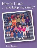 How Do I Teach...And Keep My Sanity? di Kathy Paterson edito da Pembroke Publishers