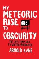 My Meteoric Rise to Obscurity di Arnold Kane edito da We Publish Books