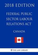Federal Public Sector Labour Relations ACT (Canada) - 2018 Edition di The Law Library edito da Createspace Independent Publishing Platform
