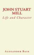 John Stuart Mill: Life and Character di Alexander Bain edito da Createspace Independent Publishing Platform