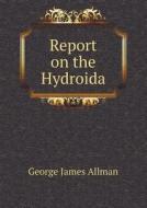 Report On The Hydroida di George James Allman edito da Book On Demand Ltd.