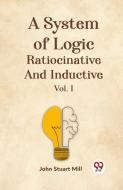 A System Of Logic Ratiocinative And Inductive Vol. I di John Stuart Mill edito da Double9 Books Llp