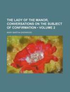 The Lady Of The Manor, Conversations On The Subject Of Confirmation (v. 2) di Mary Martha Sherwood edito da General Books Llc