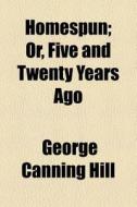 Homespun; Or, Five And Twenty Years Ago di George Canning Hill edito da General Books Llc