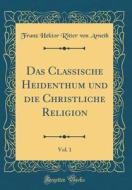 Das Classische Heidenthum Und Die Christliche Religion, Vol. 1 (Classic Reprint) di Franz Hektor Ritter Von Arneth edito da Forgotten Books