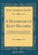 A Handbook to Kent Records: Containing a Summary Account of the Principal Classes of Historical Documents Relating to the County, and a Guide to T di Irene Josephine Churchill edito da Forgotten Books