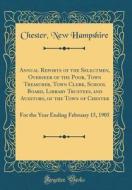 Annual Reports of the Selectmen, Overseer of the Poor, Town Treasurer, Town Clerk, School Board, Library Trustees, and Auditors, of the Town of Cheste di Chester New Hampshire edito da Forgotten Books