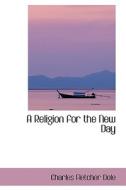 A Religion For The New Day di Charles Fletcher Dole edito da Bibliolife
