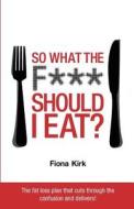 So What The F*** Should I Eat? di Fiona Kirk edito da Painless Publishing