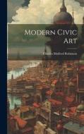 Modern Civic Art di Charles Mulford Robinson edito da LEGARE STREET PR