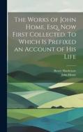 The Works of John Home, esq. Now First Collected. To Which is Prefixed an Account of his Life di Henry Mackenzie, John Home edito da LEGARE STREET PR