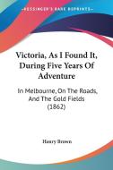 Victoria, as I Found It, During Five Years of Adventure: In Melbourne, on the Roads, and the Gold Fields (1862) di Henry Brown edito da Kessinger Publishing