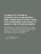 A   Complete System of Cookery, on a Plan Entirely New, Consisting of Every Thing That Is Requisite for Cooks to Know in the Kitchen Business; Contain di John Simpson edito da Rarebooksclub.com