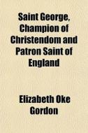 Saint George, Champion Of Christendom An di Elizabeth Oke Gordon edito da General Books
