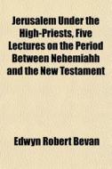 Jerusalem Under The High-priests, Five L di Edwyn Robert Bevan edito da General Books