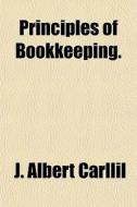 Principles Of Bookkeeping. di J. Albert Carllil edito da General Books
