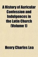 A History Of Auricular Confession And Indulgences In The Latin Church (volume 1) di Henry Charles Lea edito da General Books Llc