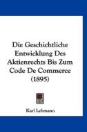Die Geschichtliche Entwicklung Des Aktienrechts Bis Zum Code de Commerce (1895) di Karl Lehmann edito da Kessinger Publishing