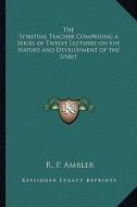 The Spiritual Teacher Comprising a Series of Twelve Lectures on the Nature and Development of the Spirit di R. P. Ambler edito da Kessinger Publishing