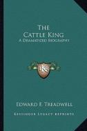 The Cattle King: A Dramatized Biography di Edward F. Treadwell edito da Kessinger Publishing