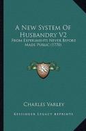 A New System of Husbandry V2: From Experiments Never Before Made Public (1770) di Charles Varley edito da Kessinger Publishing