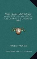 William Morgan: Or Political Anti-Masonry, Its Rise, Growth, and Decadence (1883) di Robert Morris edito da Kessinger Publishing