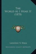 The World as I Hear It (1878) di Lansing V. Hall edito da Kessinger Publishing