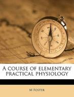 A Course Of Elementary Practical Physiology di M Foster edito da Nabu Press