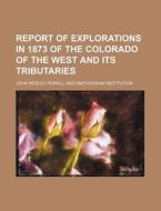 Report of Explorations in 1873 of the Colorado of the West and Its Tributaries di John Wesley Powell edito da General Books