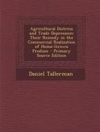 Agricultural Distress and Trade Depression: Their Remedy in the Commercial Realization of Home-Grown Produce di Daniel Tallerman edito da Nabu Press