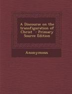 A Discourse on the Transfiguration of Christ - Primary Source Edition di Anonymous edito da Nabu Press