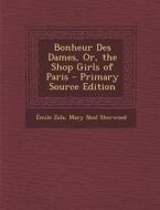 Bonheur Des Dames, Or, the Shop Girls of Paris - Primary Source Edition di Emile Zola, Mary Neal Sherwood edito da Nabu Press