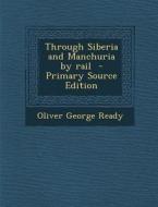 Through Siberia and Manchuria by Rail - Primary Source Edition di Oliver George Ready edito da Nabu Press