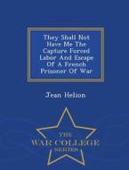 They Shall Not Have Me The Capture Forced Labor And Escape Of A French Prisoner Of War - War College Series di Jean Helion edito da War College Series