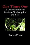 One Times One & Other Numinous Stories of Redemption and Loss di Charles Frode edito da Lulu.com