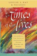 The Times of Our Lives: Extraordinary True Stories of Synchronicity, Destiny, Meaning, and Purpose di Louise L. Hay edito da HAY HOUSE