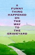 A Funny Thing Happened On The Way To The Graveyard di Alex Stewart edito da Trafford Publishing