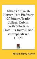 Memoir Of W. H. Harvey, Late Professor Of Botany, Trinity College, Dublin di William Henry Harvey edito da Kessinger Publishing Co
