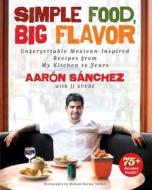 Simple Food, Big Flavor: Unforgettable Mexican-Inspired Recipes from My Kitchen to Yours di Aaron Sanchez edito da Atria Books