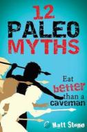 12 Paleo Myths: Eat Better Than a Caveman di Matt Stone edito da Createspace