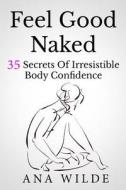 Feel Good Naked: 35 Secrets of Irresistible Body Confidence di Ana Wilde edito da Createspace