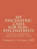 Six Psychiatric Cases for Non-Psychiatrists: Clinical Vignettes from the Front Lines di Thomas G. Gutheil MD edito da Createspace