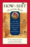 How to Shit Around the World: The Art of Staying Clean and Healthy While Traveling di Jane Wilson-Howarth edito da TRAVELERS TALES