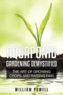 Aquaponic Gardening Demystified: The Art of Growing Crops and Raising Fish di William Powell edito da Speedy Publishing Books