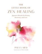 The Little Book of Zen Healing: Japanese Rituals for Beauty, Harmony, and Love di Paula Arai edito da SHAMBHALA