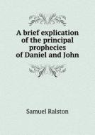 A Brief Explication Of The Principal Prophecies Of Daniel And John di Samuel Ralston edito da Book On Demand Ltd.