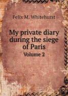 My Private Diary During The Siege Of Paris Volume 2 di Felix M Whitehurst edito da Book On Demand Ltd.