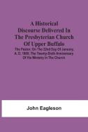 A Historical Discourse Delivered In The Presbyterian Church Of Upper Buffalo; The Pastor;; On The 22nd Day Of January, A. D. 1860; The Twenty-Sixth An di Eagleson John Eagleson edito da Alpha Editions