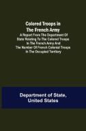Colored Troops in the French Army; A Report from the Department of State Relating to the Colored Troops in the French Army and the Number of French Co di United States Department of State edito da Alpha Editions
