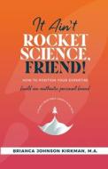 It Ain't Rocket Science, Friend!: How to Position Your Expertise, Build An Authentic Personal Brand, and Plan a Profitable Launch in 90 Days. It Ain't Rocket Science, Friend!: How to Position Your Expertise, Build An Authentic Personal Brand, and Plan a Profitable Launch in 90 Days.
